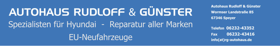 Autohaus Rudloff & Günster Wormser Landstraße 85 67346 Speyer  Telefon  06232-43352 Fax         06232-43416 info(at)rg-autohaus.de Spezialisten für Hyundai  -  Reparatur aller Marken EU-Neufahrzeuge